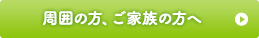 周囲の方、ご家族の方へ