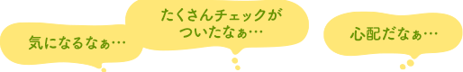 「気になるなぁ…」「たくさんチェックがついたなぁ…」「心配だなぁ…」