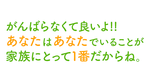 がんばらなくて良いよ!!あなたはあなたでいることが家族にとって1番だからね。