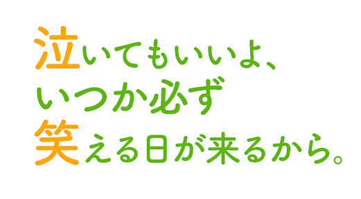 泣いてもいいよ、いつか必ず笑える日が来るから。