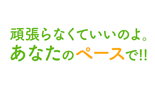 頑張らなくていいのよ。あなたのペースで!!