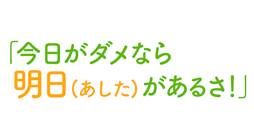 「今日がダメなら明日(あした)があるさ！」