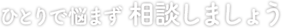 ひとりで悩まず 相談しましょう