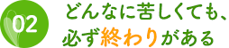 2.どんなに苦しくても、必ず終わりがある